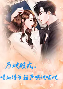 為她破戒，嗜血傅爺輕聲哄她吻她(全集)